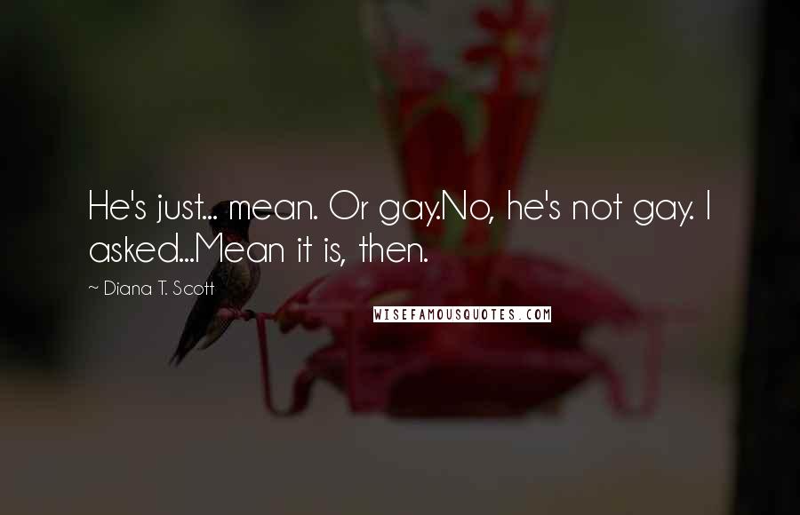 Diana T. Scott Quotes: He's just... mean. Or gay.No, he's not gay. I asked...Mean it is, then.