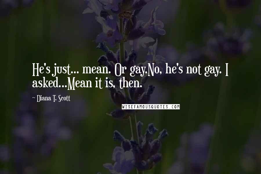 Diana T. Scott Quotes: He's just... mean. Or gay.No, he's not gay. I asked...Mean it is, then.