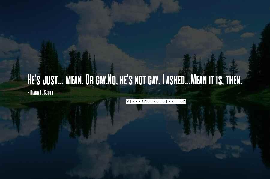 Diana T. Scott Quotes: He's just... mean. Or gay.No, he's not gay. I asked...Mean it is, then.