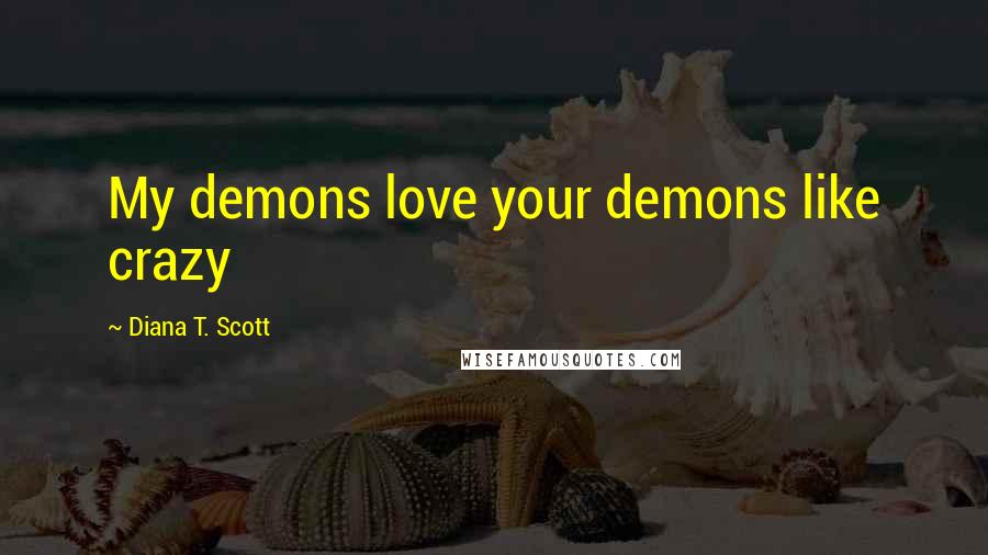 Diana T. Scott Quotes: My demons love your demons like crazy