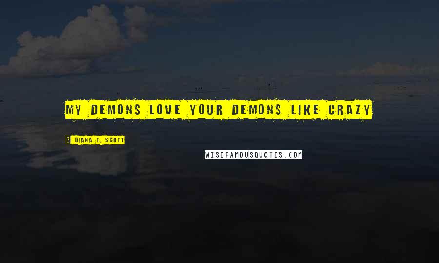 Diana T. Scott Quotes: My demons love your demons like crazy