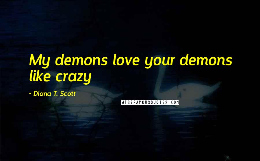 Diana T. Scott Quotes: My demons love your demons like crazy