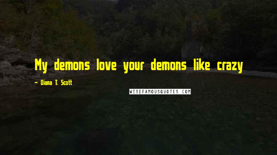 Diana T. Scott Quotes: My demons love your demons like crazy