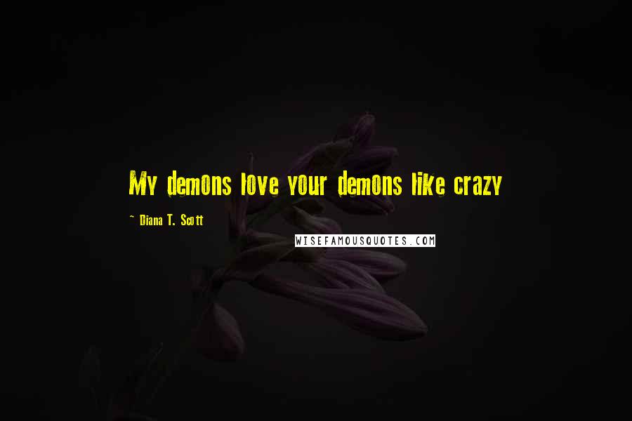 Diana T. Scott Quotes: My demons love your demons like crazy