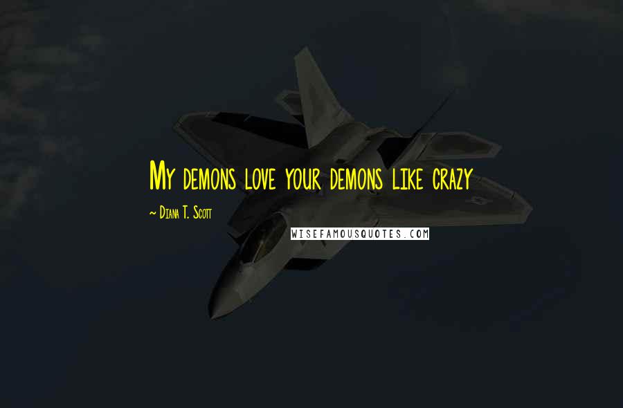 Diana T. Scott Quotes: My demons love your demons like crazy