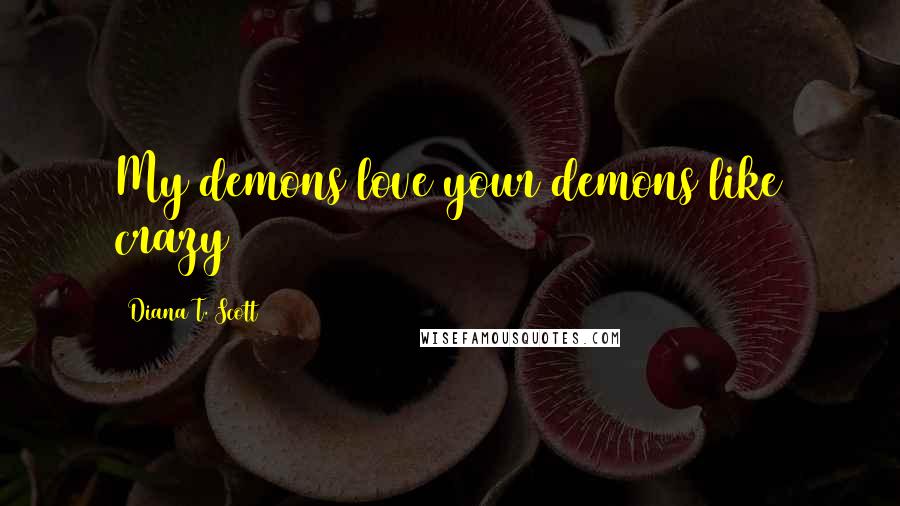 Diana T. Scott Quotes: My demons love your demons like crazy