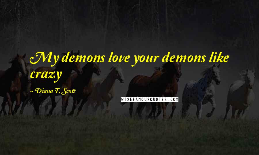 Diana T. Scott Quotes: My demons love your demons like crazy