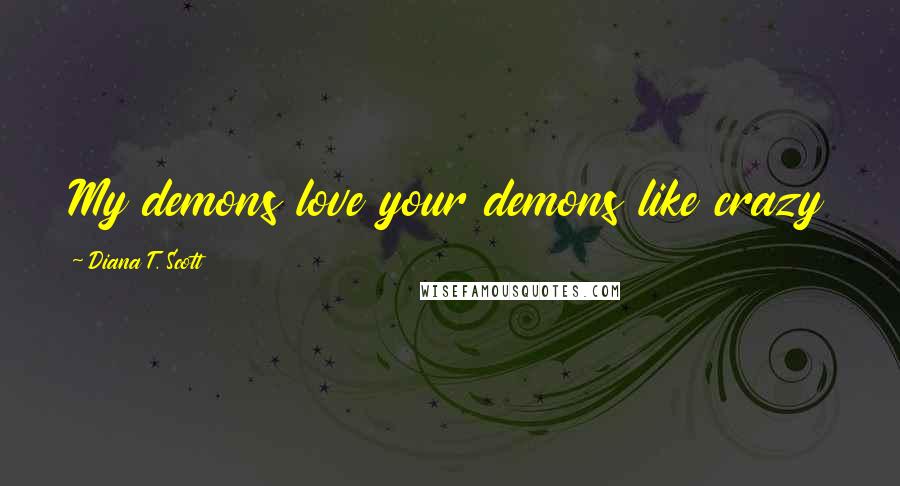 Diana T. Scott Quotes: My demons love your demons like crazy