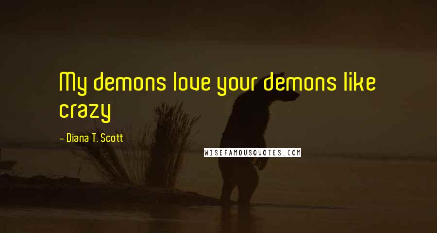 Diana T. Scott Quotes: My demons love your demons like crazy