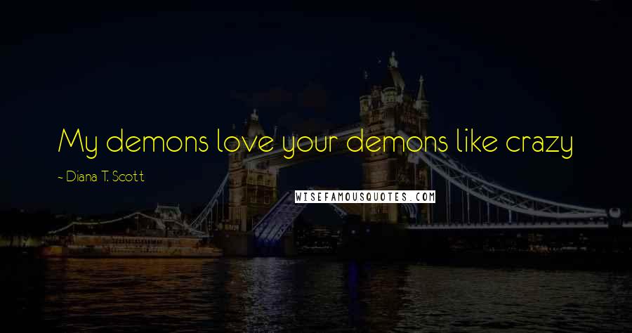 Diana T. Scott Quotes: My demons love your demons like crazy