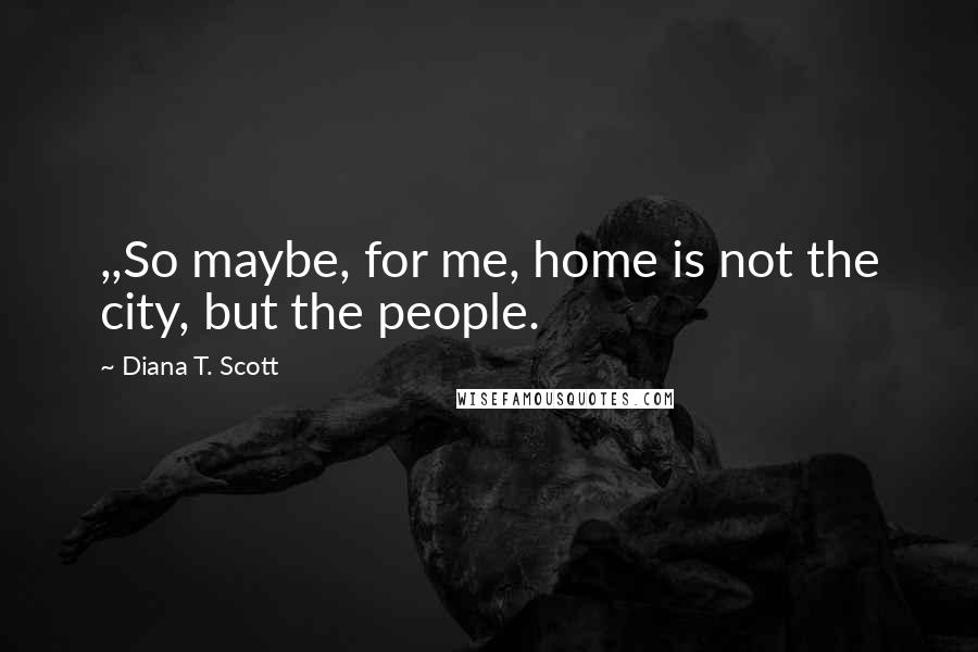 Diana T. Scott Quotes: ,,So maybe, for me, home is not the city, but the people.