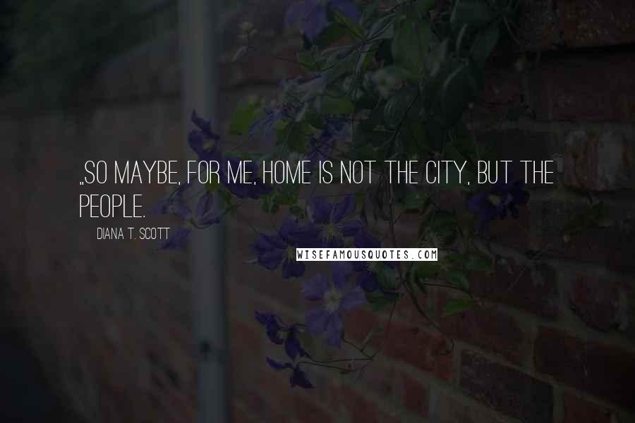 Diana T. Scott Quotes: ,,So maybe, for me, home is not the city, but the people.