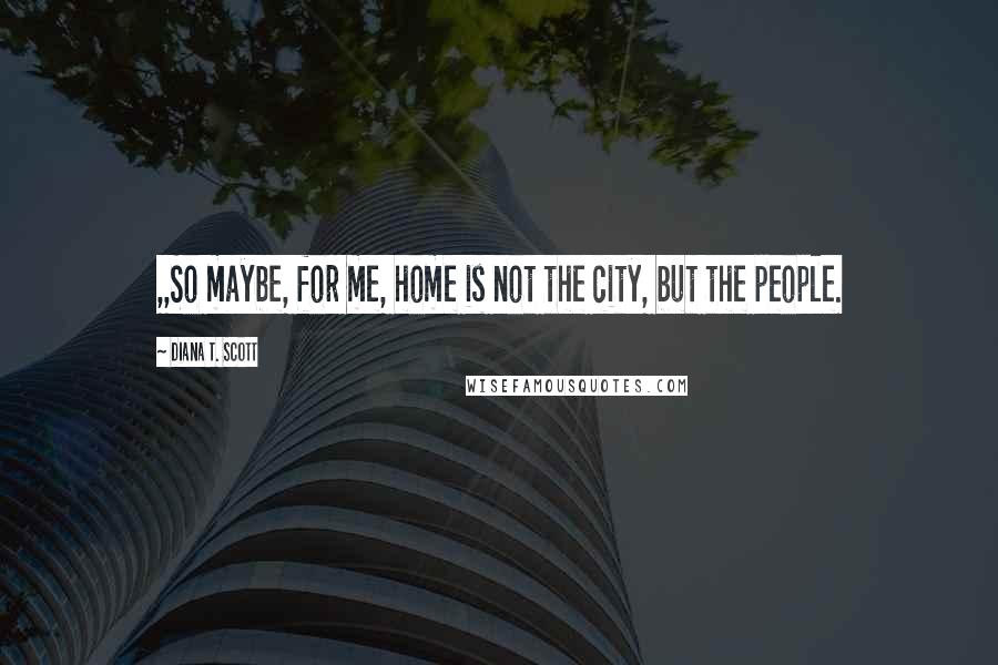 Diana T. Scott Quotes: ,,So maybe, for me, home is not the city, but the people.