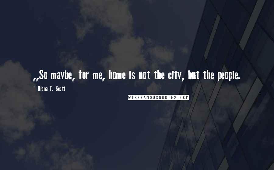 Diana T. Scott Quotes: ,,So maybe, for me, home is not the city, but the people.