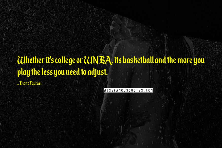 Diana Taurasi Quotes: Whether it's college or WNBA, its basketball and the more you play the less you need to adjust.