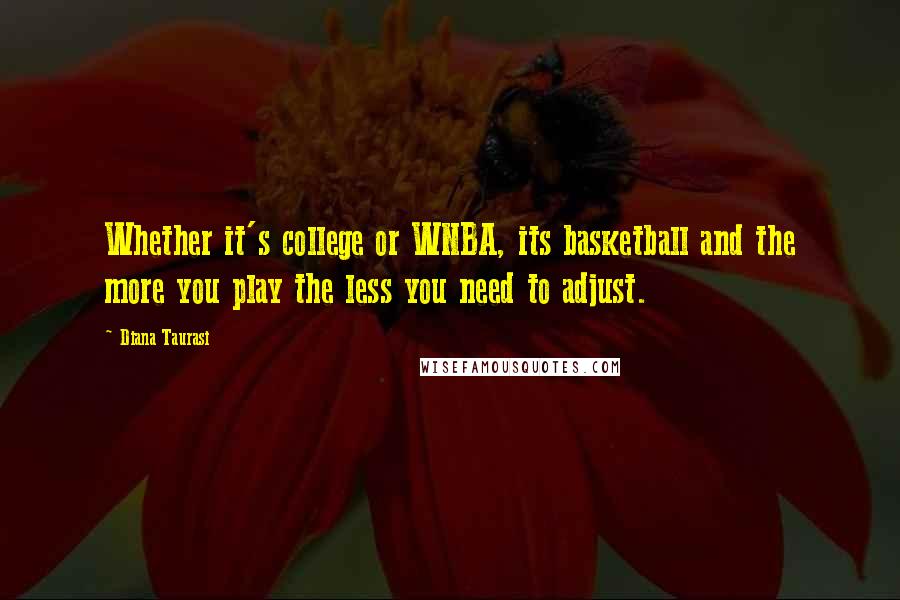 Diana Taurasi Quotes: Whether it's college or WNBA, its basketball and the more you play the less you need to adjust.