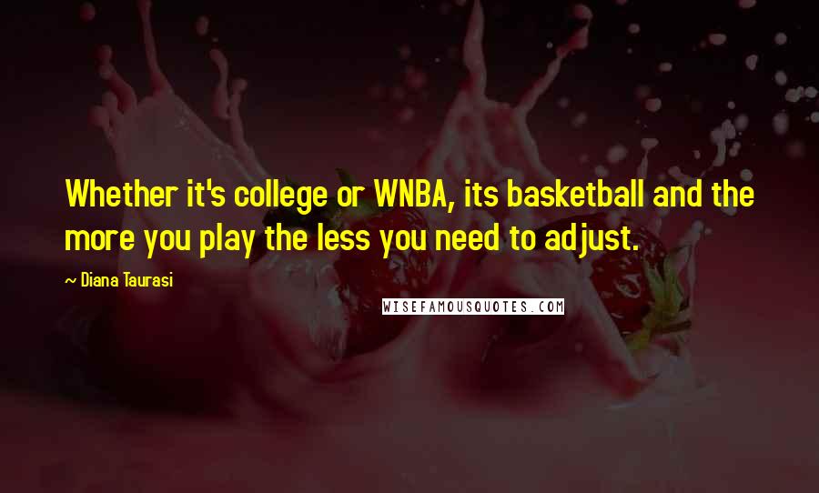 Diana Taurasi Quotes: Whether it's college or WNBA, its basketball and the more you play the less you need to adjust.