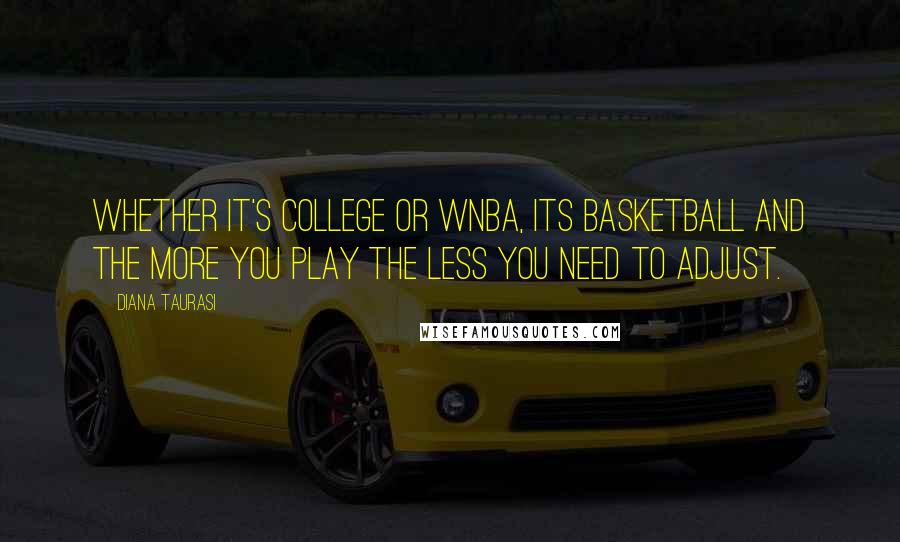 Diana Taurasi Quotes: Whether it's college or WNBA, its basketball and the more you play the less you need to adjust.