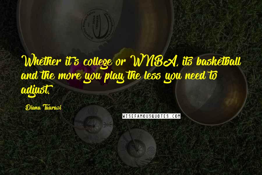 Diana Taurasi Quotes: Whether it's college or WNBA, its basketball and the more you play the less you need to adjust.