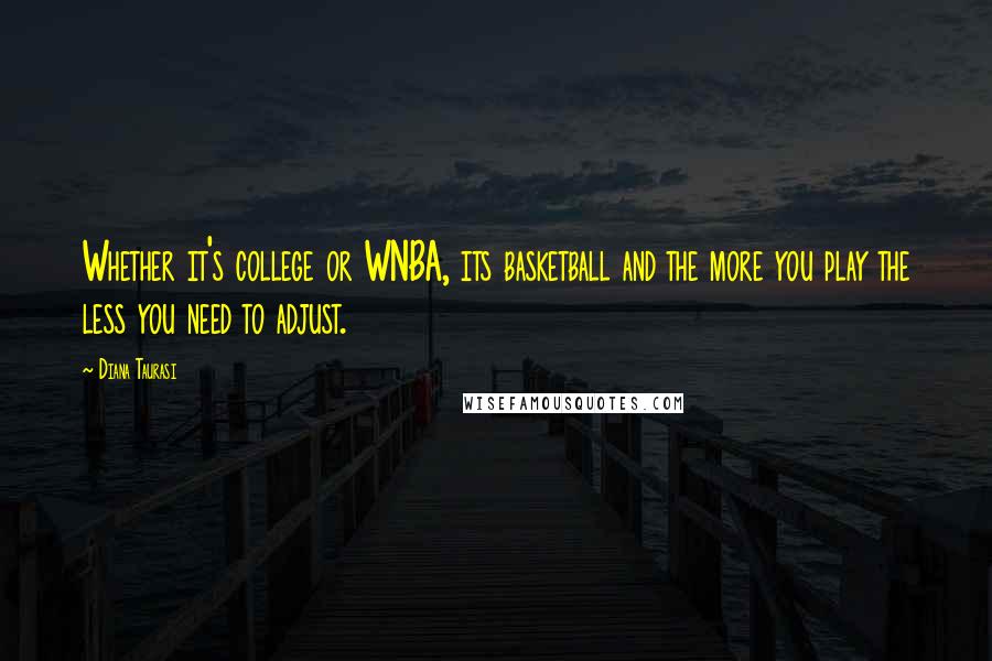 Diana Taurasi Quotes: Whether it's college or WNBA, its basketball and the more you play the less you need to adjust.