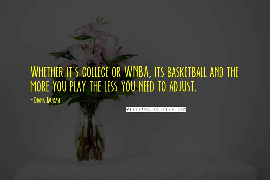 Diana Taurasi Quotes: Whether it's college or WNBA, its basketball and the more you play the less you need to adjust.