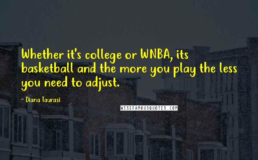 Diana Taurasi Quotes: Whether it's college or WNBA, its basketball and the more you play the less you need to adjust.