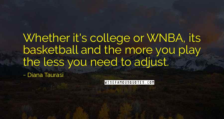 Diana Taurasi Quotes: Whether it's college or WNBA, its basketball and the more you play the less you need to adjust.