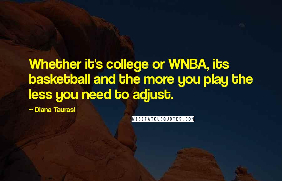 Diana Taurasi Quotes: Whether it's college or WNBA, its basketball and the more you play the less you need to adjust.