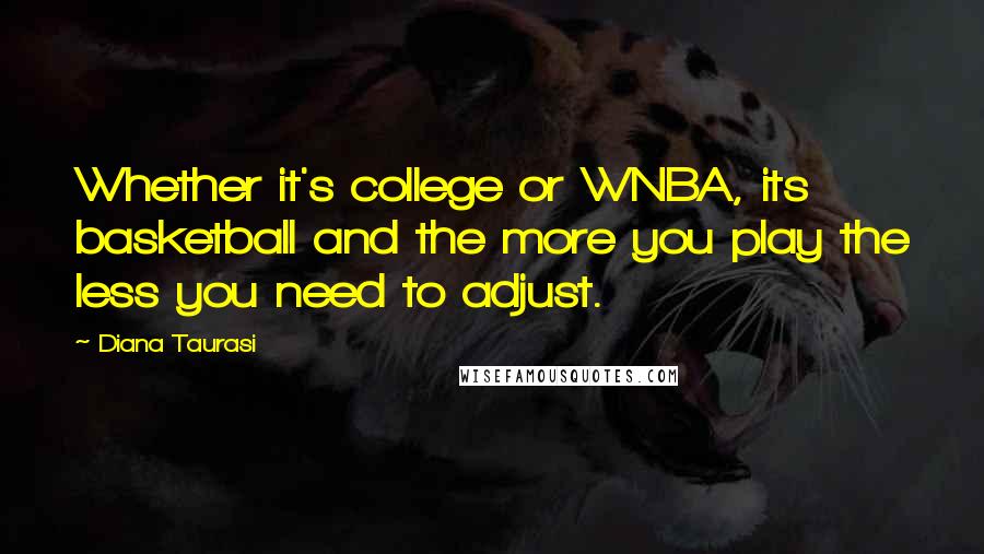 Diana Taurasi Quotes: Whether it's college or WNBA, its basketball and the more you play the less you need to adjust.