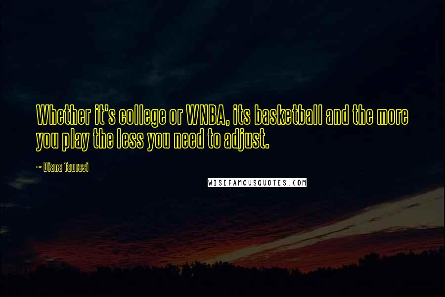 Diana Taurasi Quotes: Whether it's college or WNBA, its basketball and the more you play the less you need to adjust.