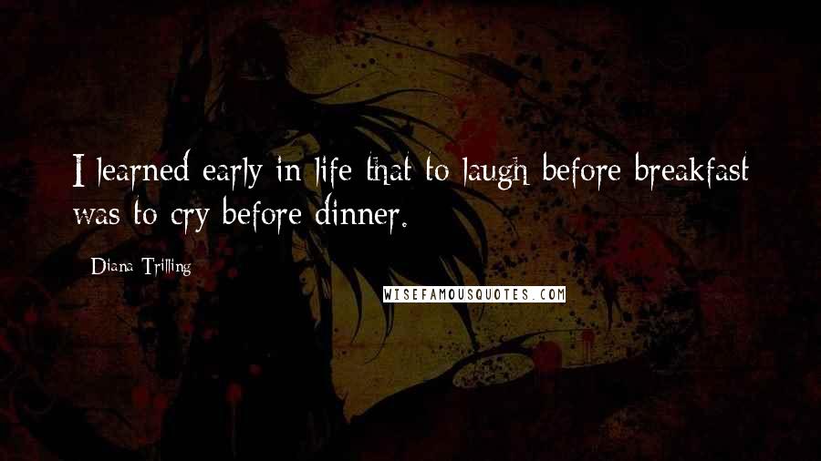 Diana Trilling Quotes: I learned early in life that to laugh before breakfast was to cry before dinner.