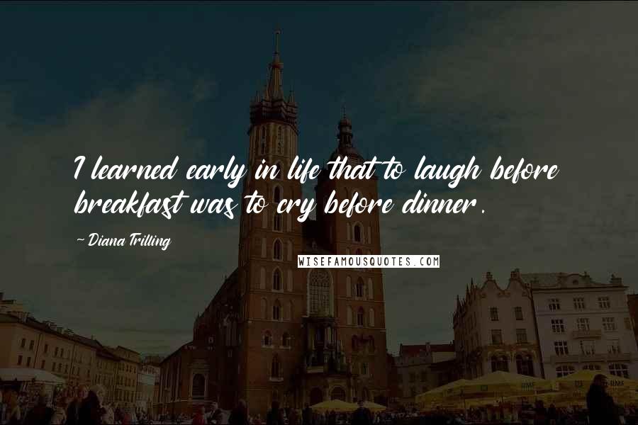 Diana Trilling Quotes: I learned early in life that to laugh before breakfast was to cry before dinner.