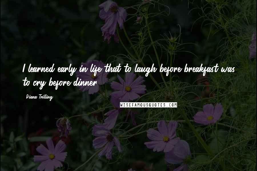 Diana Trilling Quotes: I learned early in life that to laugh before breakfast was to cry before dinner.