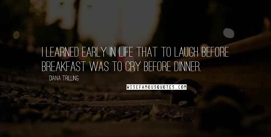 Diana Trilling Quotes: I learned early in life that to laugh before breakfast was to cry before dinner.