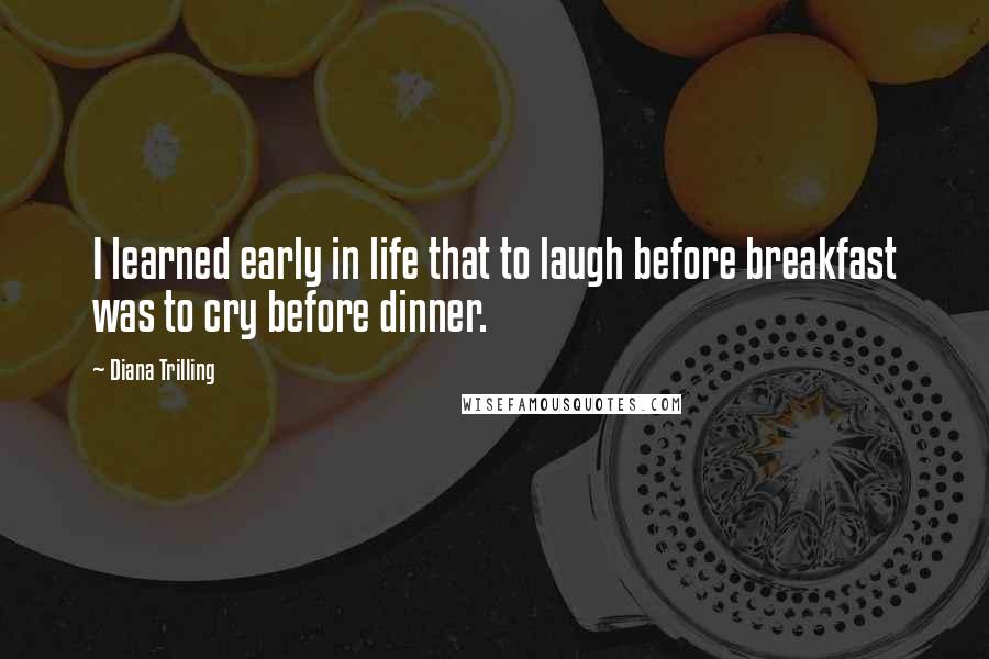 Diana Trilling Quotes: I learned early in life that to laugh before breakfast was to cry before dinner.