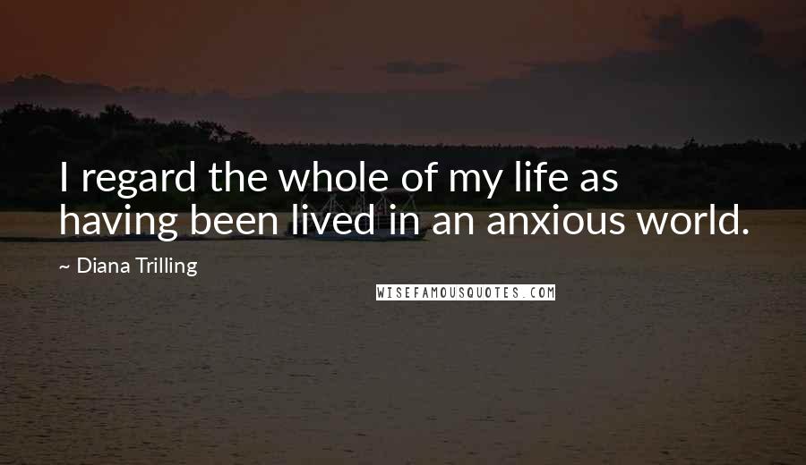 Diana Trilling Quotes: I regard the whole of my life as having been lived in an anxious world.