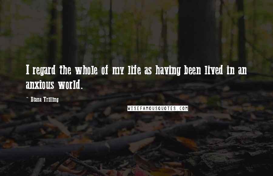 Diana Trilling Quotes: I regard the whole of my life as having been lived in an anxious world.