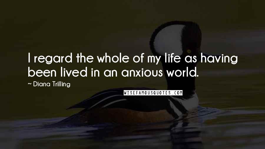 Diana Trilling Quotes: I regard the whole of my life as having been lived in an anxious world.