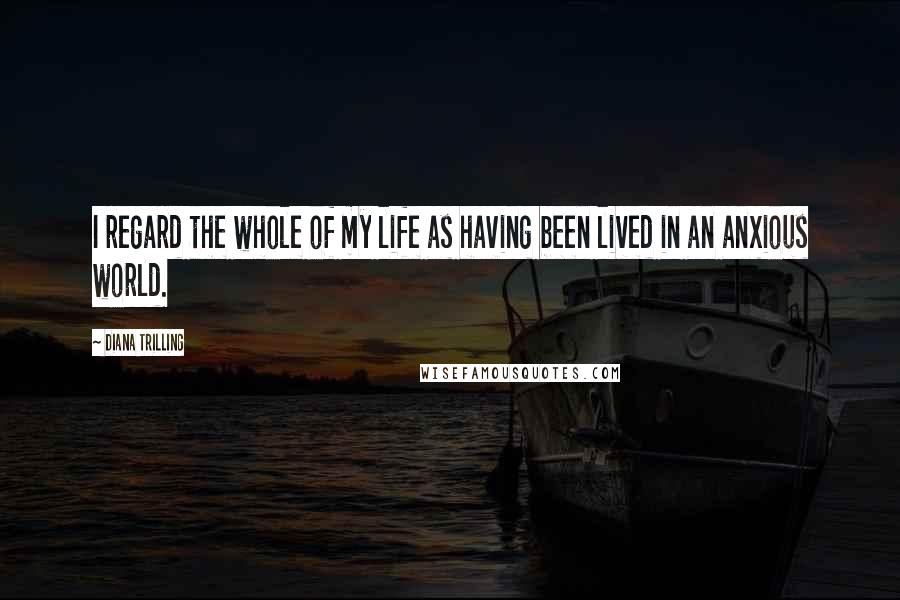 Diana Trilling Quotes: I regard the whole of my life as having been lived in an anxious world.
