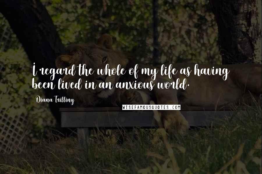 Diana Trilling Quotes: I regard the whole of my life as having been lived in an anxious world.