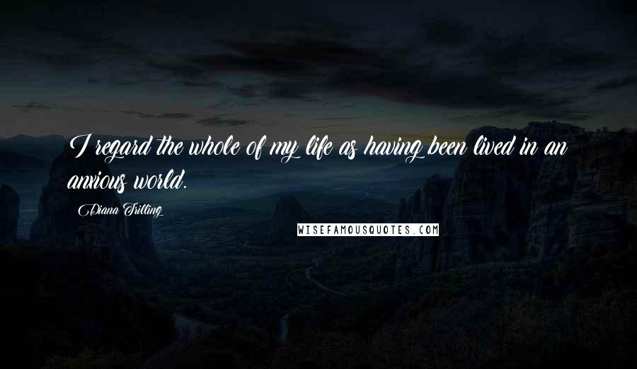 Diana Trilling Quotes: I regard the whole of my life as having been lived in an anxious world.