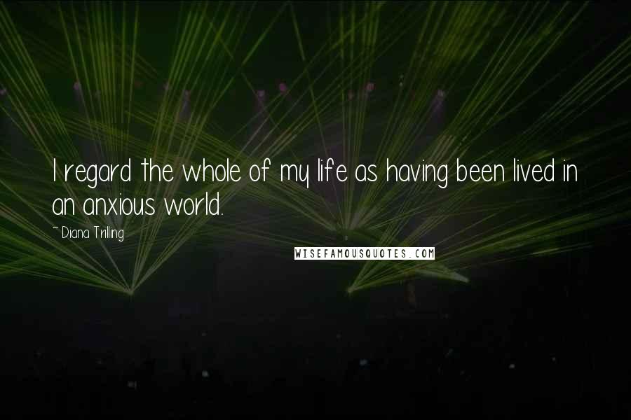Diana Trilling Quotes: I regard the whole of my life as having been lived in an anxious world.