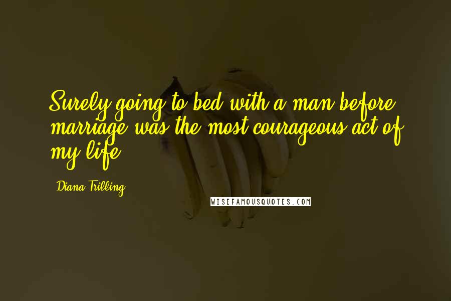 Diana Trilling Quotes: Surely going to bed with a man before marriage was the most courageous act of my life.