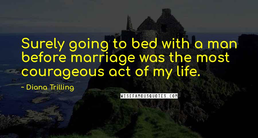 Diana Trilling Quotes: Surely going to bed with a man before marriage was the most courageous act of my life.