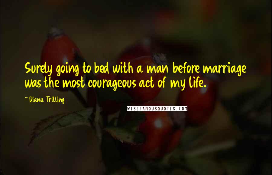 Diana Trilling Quotes: Surely going to bed with a man before marriage was the most courageous act of my life.