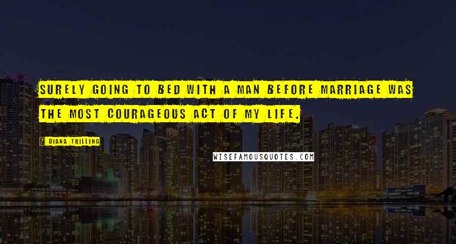 Diana Trilling Quotes: Surely going to bed with a man before marriage was the most courageous act of my life.