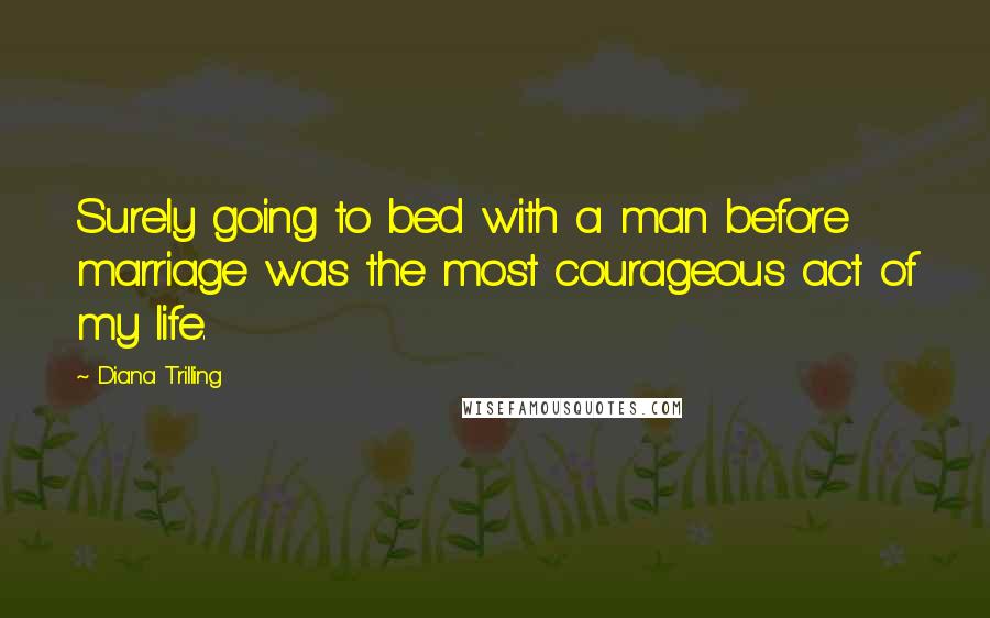 Diana Trilling Quotes: Surely going to bed with a man before marriage was the most courageous act of my life.