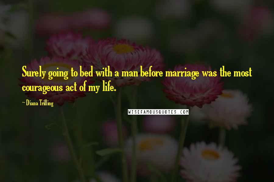 Diana Trilling Quotes: Surely going to bed with a man before marriage was the most courageous act of my life.
