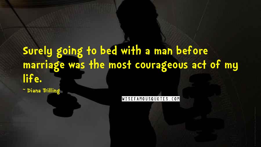 Diana Trilling Quotes: Surely going to bed with a man before marriage was the most courageous act of my life.