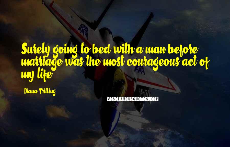 Diana Trilling Quotes: Surely going to bed with a man before marriage was the most courageous act of my life.